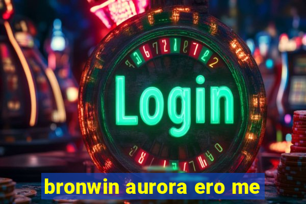 bronwin aurora ero me